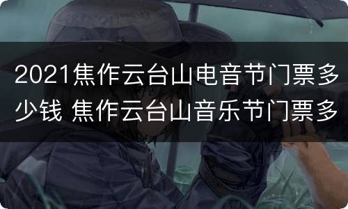 2021焦作云台山电音节门票多少钱 焦作云台山音乐节门票多少钱