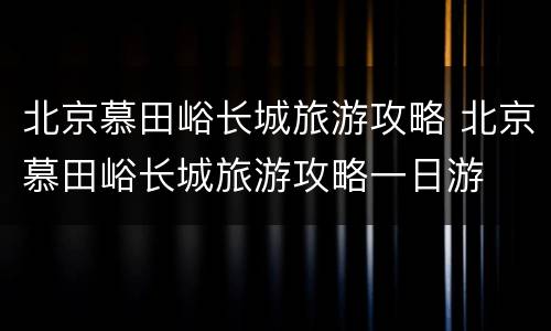 北京慕田峪长城旅游攻略 北京慕田峪长城旅游攻略一日游