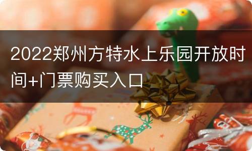 2022郑州方特水上乐园开放时间+门票购买入口