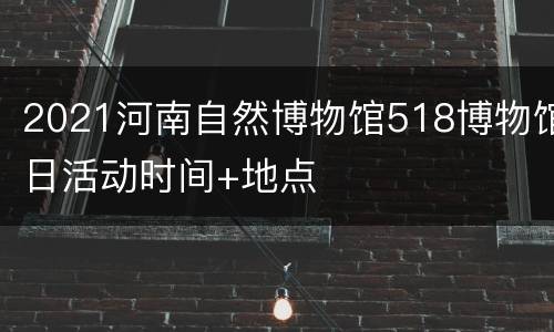 2021河南自然博物馆518博物馆日活动时间+地点