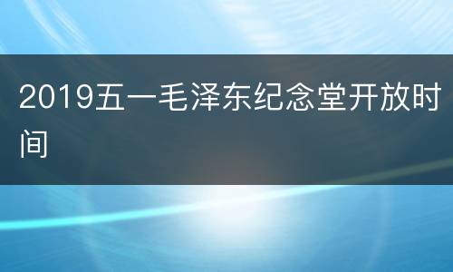 2019五一毛泽东纪念堂开放时间