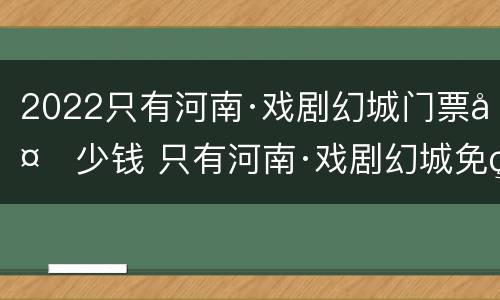 2022只有河南·戏剧幻城门票多少钱 只有河南·戏剧幻城免票预约