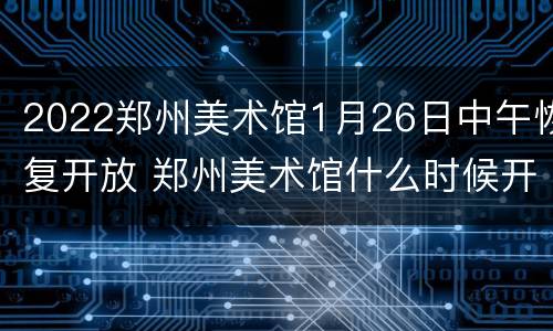 2022郑州美术馆1月26日中午恢复开放 郑州美术馆什么时候开馆