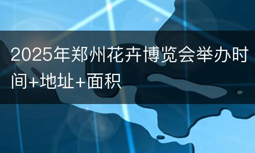 2025年郑州花卉博览会举办时间+地址+面积