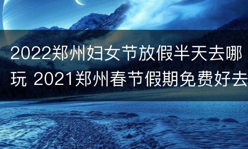 2022郑州妇女节放假半天去哪玩 2021郑州春节假期免费好去处