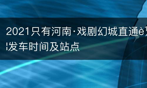 2021只有河南·戏剧幻城直通车发车时间及站点