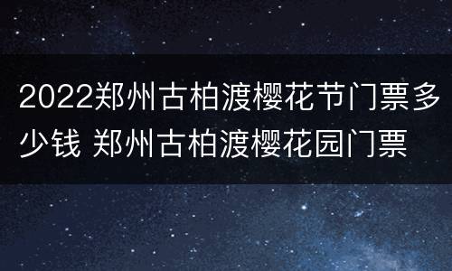 2022郑州古柏渡樱花节门票多少钱 郑州古柏渡樱花园门票