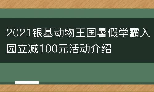 2021银基动物王国暑假学霸入园立减100元活动介绍