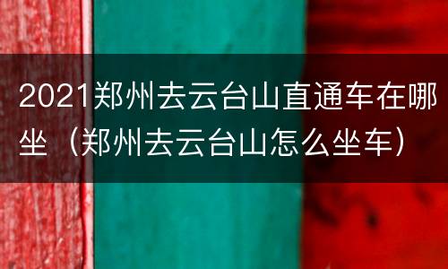 2021郑州去云台山直通车在哪坐（郑州去云台山怎么坐车）