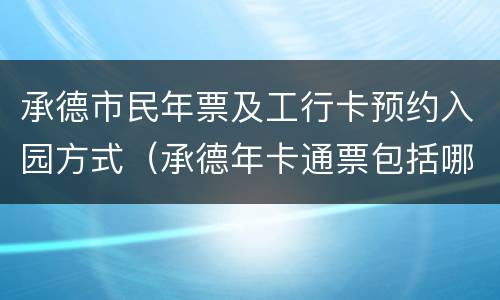 承德市民年票及工行卡预约入园方式（承德年卡通票包括哪些景点）