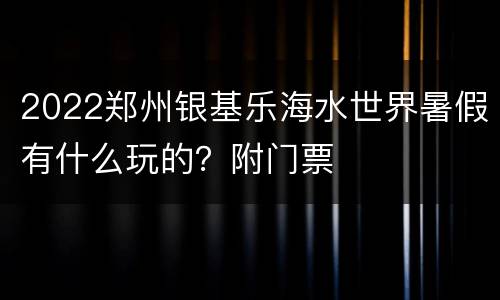 2022郑州银基乐海水世界暑假有什么玩的？附门票