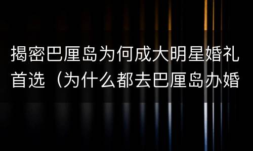 揭密巴厘岛为何成大明星婚礼首选（为什么都去巴厘岛办婚礼）