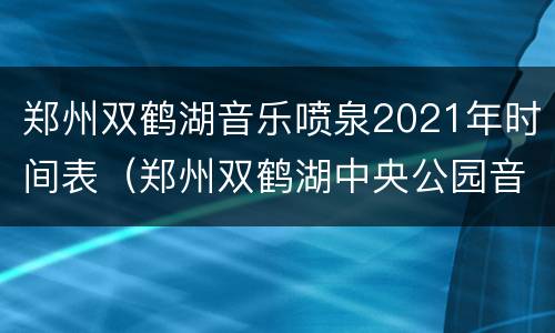 郑州双鹤湖音乐喷泉2021年时间表（郑州双鹤湖中央公园音乐喷泉几点）