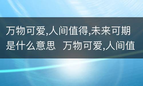 万物可爱,人间值得,未来可期是什么意思  万物可爱,人间值得,未来可期是什么意思