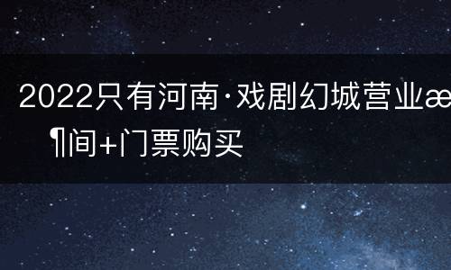 2022只有河南·戏剧幻城营业时间+门票购买