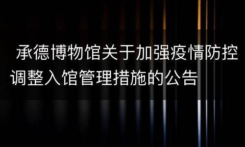  承德博物馆关于加强疫情防控调整入馆管理措施的公告