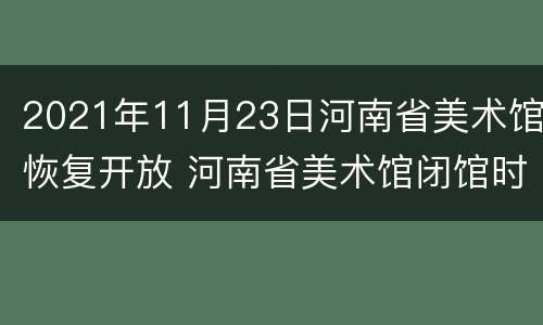 2021年11月23日河南省美术馆恢复开放 河南省美术馆闭馆时间