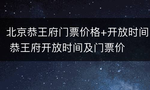 北京恭王府门票价格+开放时间 恭王府开放时间及门票价