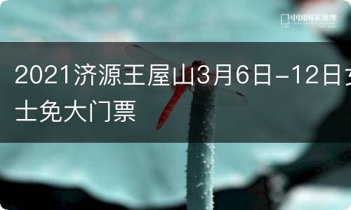 2021济源王屋山3月6日-12日女士免大门票