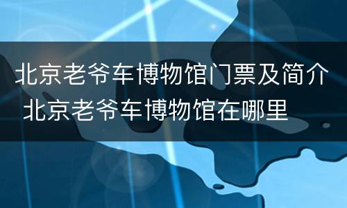 北京老爷车博物馆门票及简介 北京老爷车博物馆在哪里