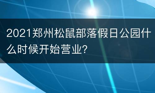 2021郑州松鼠部落假日公园什么时候开始营业？