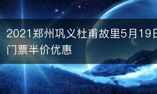 2021郑州巩义杜甫故里5月19日门票半价优惠