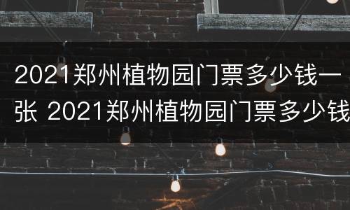 2021郑州植物园门票多少钱一张 2021郑州植物园门票多少钱一张啊