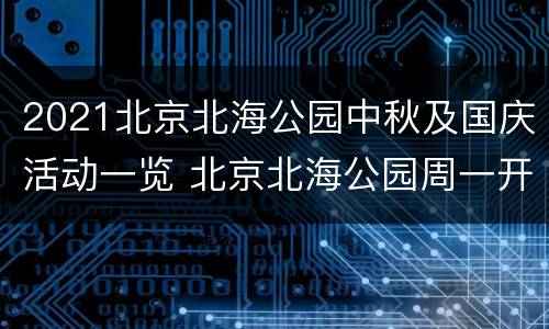 2021北京北海公园中秋及国庆活动一览 北京北海公园周一开放吗