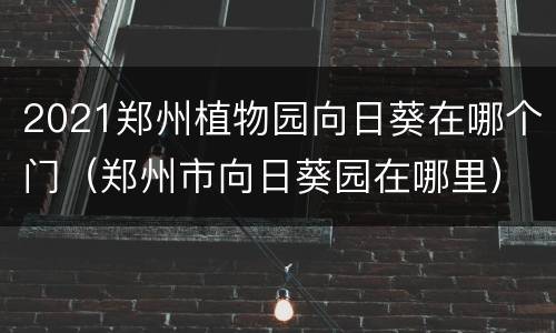 2021郑州植物园向日葵在哪个门（郑州市向日葵园在哪里）