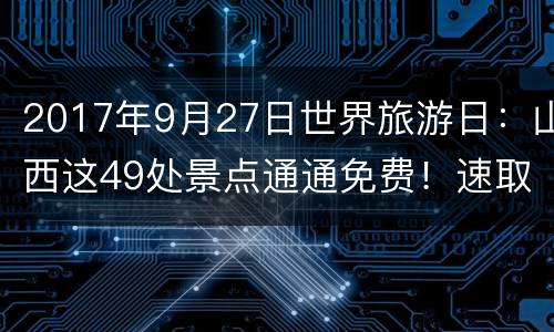 2017年9月27日世界旅游日：山西这49处景点通通免费！速取~