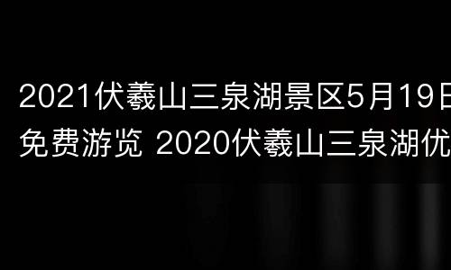 2021伏羲山三泉湖景区5月19日免费游览 2020伏羲山三泉湖优惠政策