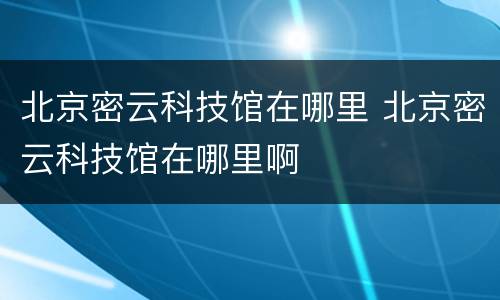 北京密云科技馆在哪里 北京密云科技馆在哪里啊