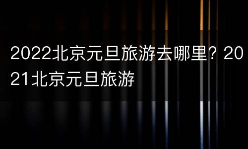 2022北京元旦旅游去哪里? 2021北京元旦旅游