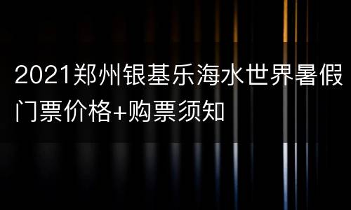 2021郑州银基乐海水世界暑假门票价格+购票须知