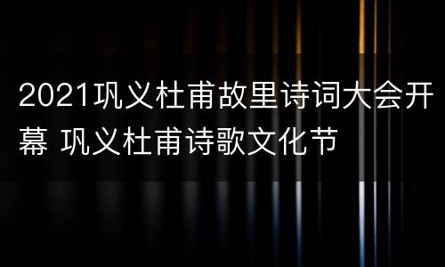 2021巩义杜甫故里诗词大会开幕 巩义杜甫诗歌文化节