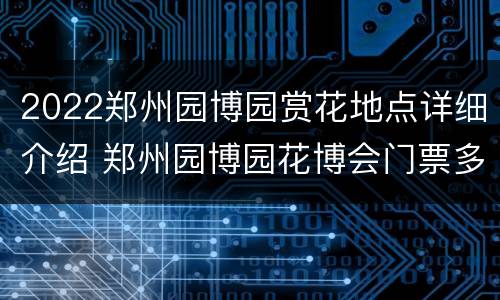 2022郑州园博园赏花地点详细介绍 郑州园博园花博会门票多少