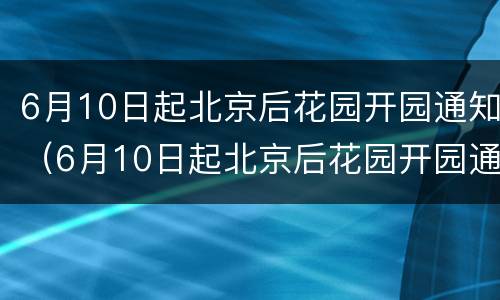 6月10日起北京后花园开园通知（6月10日起北京后花园开园通知文件）