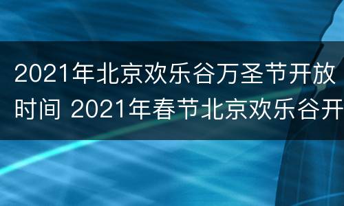 2021年北京欢乐谷万圣节开放时间 2021年春节北京欢乐谷开门时间