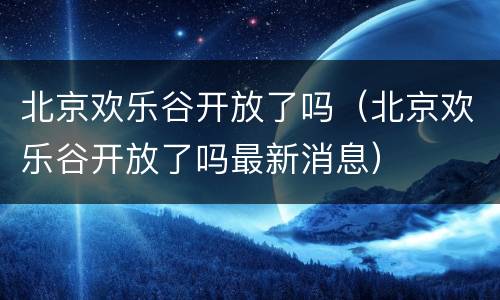 北京欢乐谷开放了吗（北京欢乐谷开放了吗最新消息）