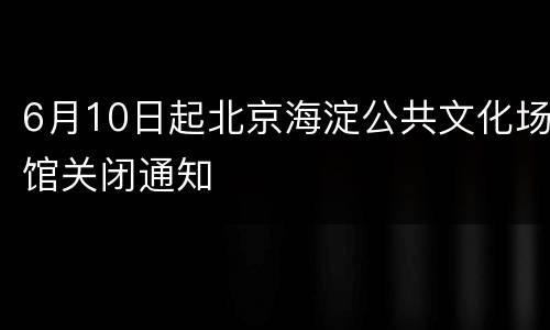 6月10日起北京海淀公共文化场馆关闭通知