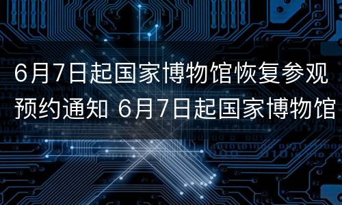 6月7日起国家博物馆恢复参观预约通知 6月7日起国家博物馆恢复参观预约通知书