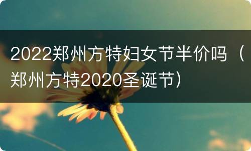 2022郑州方特妇女节半价吗（郑州方特2020圣诞节）