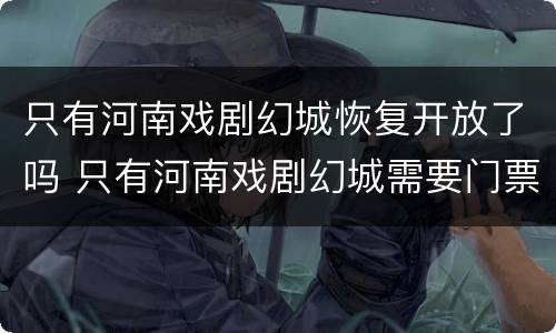 只有河南戏剧幻城恢复开放了吗 只有河南戏剧幻城需要门票吗