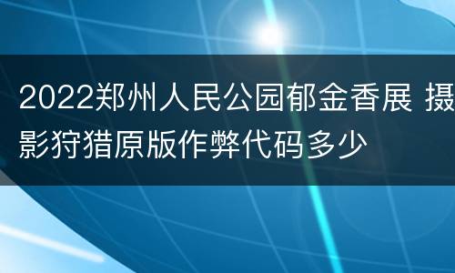 2022郑州人民公园郁金香展 摄影狩猎原版作弊代码多少