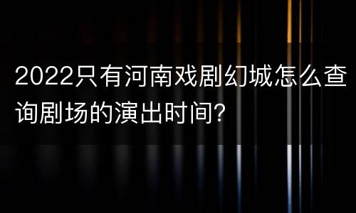 2022只有河南戏剧幻城怎么查询剧场的演出时间？