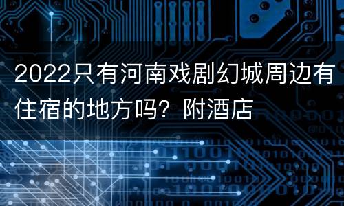 2022只有河南戏剧幻城周边有住宿的地方吗？附酒店