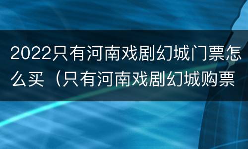 2022只有河南戏剧幻城门票怎么买（只有河南戏剧幻城购票）