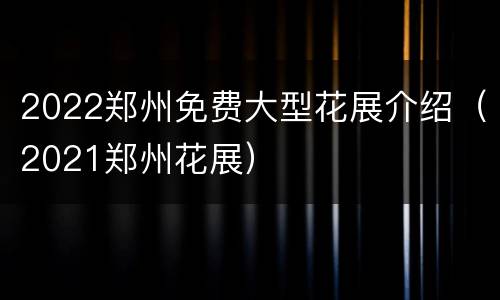 2022郑州免费大型花展介绍（2021郑州花展）