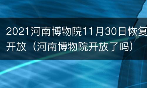 2021河南博物院11月30日恢复开放（河南博物院开放了吗）