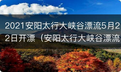 2021安阳太行大峡谷漂流5月22日开漂（安阳太行大峡谷漂流开放时间）